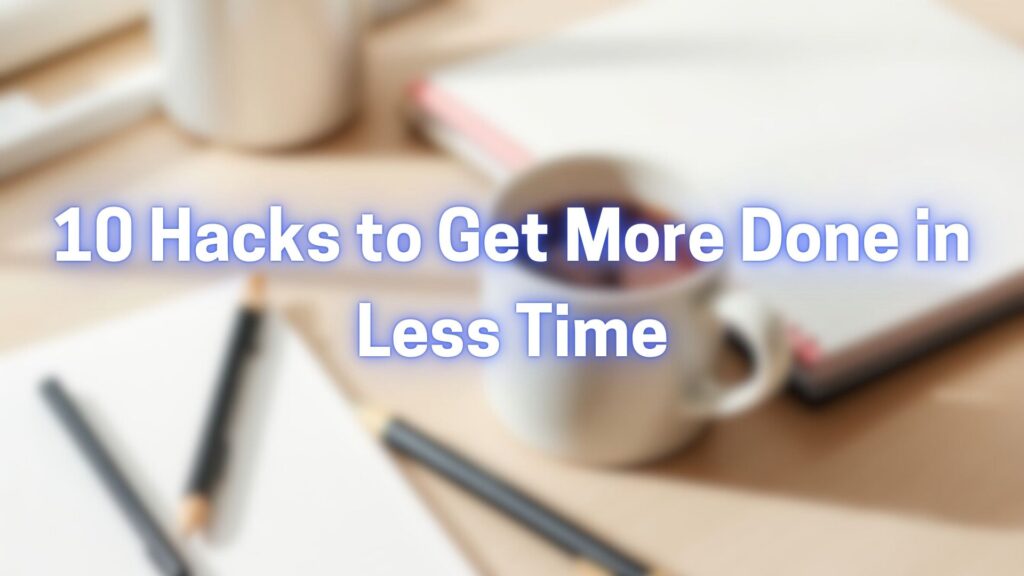 Mastering Productivity: 10 Hacks to Get More Done in Less Time